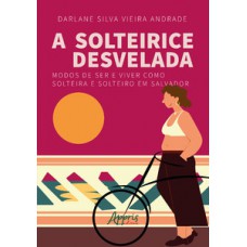 A solteirice desvelada: modos de ser e viver como solteira e solteiro em Salvador A solteirice desvelada: modos de ser e viver como solteira e solteiro em Salvador