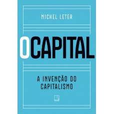 O capital: a invenção do capitalismo O capital: a invenção do capitalismo