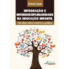Integração e interdisciplinaridade na educação infantil: um olhar sobre a teoria e a prática Integração e interdisciplinaridade na educação infantil: um olhar sobre a teoria e a prática