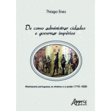 De como administrar cidades e governar impérios: almotaçaria portuguesa, os mineiros e o poder (1745-1808) De como administrar cidades e governar impérios: almotaçaria portuguesa, os mineiros e o poder (1745-1808)