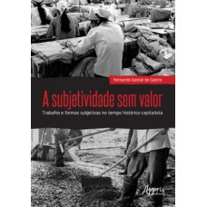 A subjetividade sem valor : trabalho e formas subjetivas no tempo histórico capitalista A subjetividade sem valor : trabalho e formas subjetivas no tempo histórico capitalista