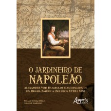 O jardineiro de napoleão: alexander von humboldt e as imagens de um brasil/américa (séculos xviii e xix) O jardineiro de napoleão: alexander von humboldt e as imagens de um brasil/américa (séculos xviii e xix)