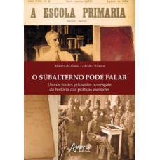 O subalterno pode falar: uso de fontes primárias no resgate da história das práticas escolares O subalterno pode falar: uso de fontes primárias no resgate da história das práticas escolares
