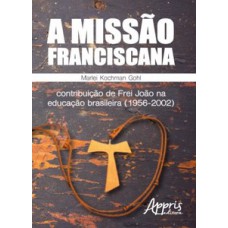 A missão franciscana: contribuição de frei joão na educação brasileira (1956-2002) A missão franciscana: contribuição de frei joão na educação brasileira (1956-2002)