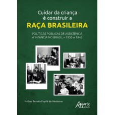 Cuidar da Criança é Construir a Raça Brasileira: Políticas Públicas de Assistência à Infância no Brasil - 1930 a 1945