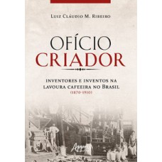 Ofício criador - Inventores e inventos na lavoura cafeeira no Brasil (1870-1910)