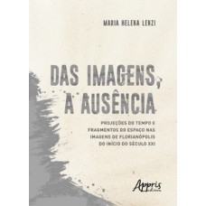Das imagens, a ausência: projeções do tempo e fragmentos do espaço nas imagens de Florianópolis do início do século XXI Das imagens, a ausência: projeções do tempo e fragmentos do espaço nas imagens de Florianópolis do início do século XXI
