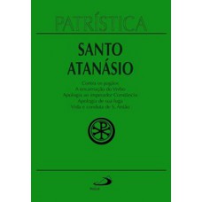 Patrística - Contra os pagãos | A encarnação do Verbo | Apologia ao imperador Constâncio | Apologia de sua fuga | Vida e conduta de S. Antão - Vol. 18