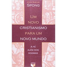 Um novo cristianismo para um novo mundo; A fé além dos dogmas Um novo cristianismo para um novo mundo; A fé além dos dogmas